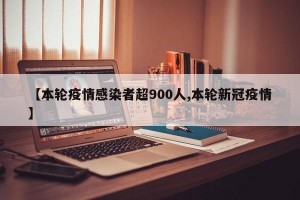 【本轮疫情感染者超900人,本轮新冠疫情】