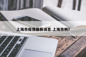 上海市疫情最新消息.上海市啊？