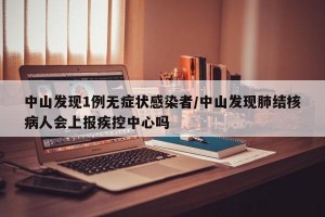 中山发现1例无症状感染者/中山发现肺结核病人会上报疾控中心吗