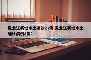 黑龙江新增本土确诊27例.黑龙江新增本土确诊病例8例？