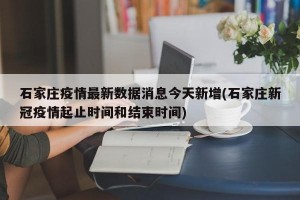 石家庄疫情最新数据消息今天新增(石家庄新冠疫情起止时间和结束时间)