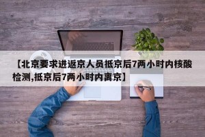 【北京要求进返京人员抵京后7两小时内核酸检测,抵京后7两小时内离京】