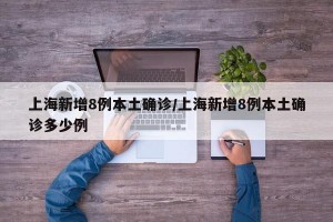 上海新增8例本土确诊/上海新增8例本土确诊多少例