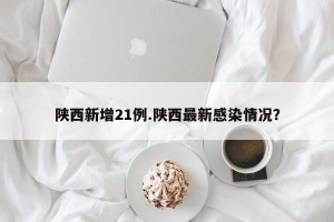 陕西新增21例.陕西最新感染情况？