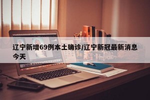 辽宁新增69例本土确诊/辽宁新冠最新消息今天