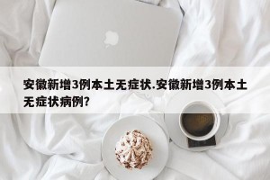安徽新增3例本土无症状.安徽新增3例本土无症状病例？