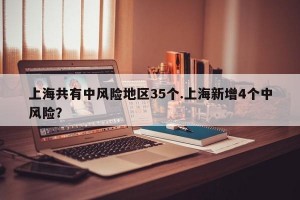 上海共有中风险地区35个.上海新增4个中风险？