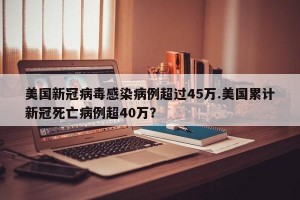 美国新冠病毒感染病例超过45万.美国累计新冠死亡病例超40万？