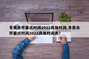 冬奥会开幕式时间2022具体时间.冬奥会开幕式时间2022具体时间表？
