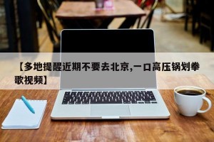 【多地提醒近期不要去北京,一口高压锅划拳歌视频】