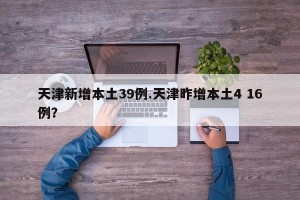 天津新增本土39例.天津昨增本土4 16例？