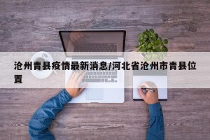 沧州青县疫情最新消息/河北省沧州市青县位置
