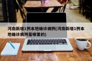 河南新增1例本地确诊病例(河南新增1例本地确诊病例是哪里的)