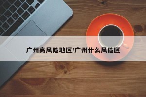 广州高风险地区/广州什么风险区
