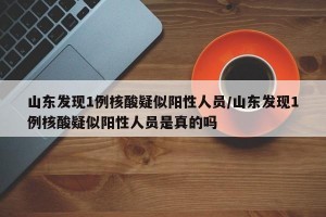 山东发现1例核酸疑似阳性人员/山东发现1例核酸疑似阳性人员是真的吗