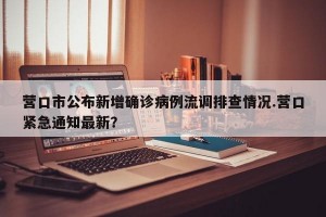 营口市公布新增确诊病例流调排查情况.营口紧急通知最新？