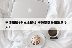 宁波新增4例本土确诊.宁波新冠最新消息今天？