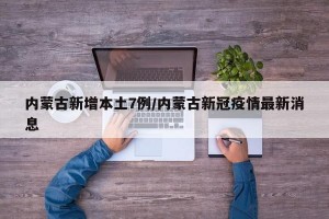内蒙古新增本土7例/内蒙古新冠疫情最新消息