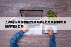 上海辟谣两棵树阳性被隔离/上海两棵树物业服务有限公司
