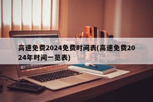 高速免费2024免费时间表(高速免费2024年时间一览表)