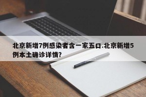 北京新增7例感染者含一家五口.北京新增5例本土确诊详情？