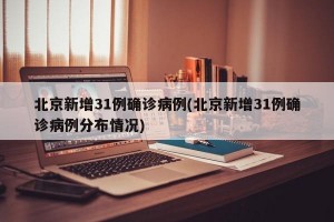 北京新增31例确诊病例(北京新增31例确诊病例分布情况)