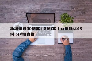 新增确诊30例本土8例/本土新增确诊48例 分布8省份