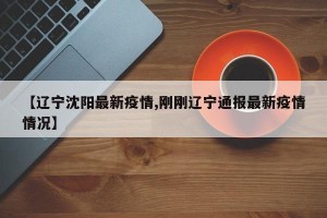 【辽宁沈阳最新疫情,刚刚辽宁通报最新疫情情况】