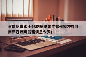 河南新增本土98例感染者在郑州等7市(河南新冠病毒最新消息今天)