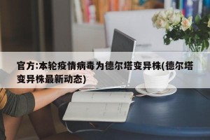 官方:本轮疫情病毒为德尔塔变异株(德尔塔变异株最新动态)