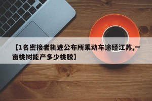 【1名密接者轨迹公布所乘动车途经江苏,一亩桃树能产多少桃胶】