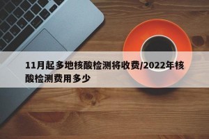 11月起多地核酸检测将收费/2022年核酸检测费用多少