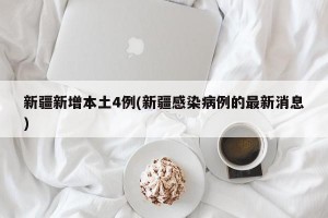 新疆新增本土4例(新疆感染病例的最新消息)