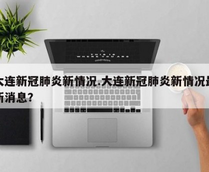 大连新冠肺炎新情况.大连新冠肺炎新情况最新消息？