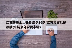 江苏新增本土确诊病例36例(江苏现霍乱确诊病例 疑来自农贸市场)