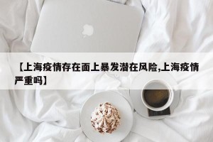 【上海疫情存在面上暴发潜在风险,上海疫情严重吗】