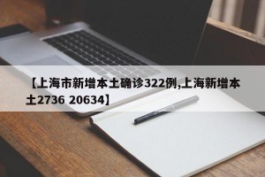 【上海市新增本土确诊322例,上海新增本土2736 20634】