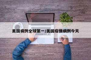 美国病例全球第一/美国疫情病例今天