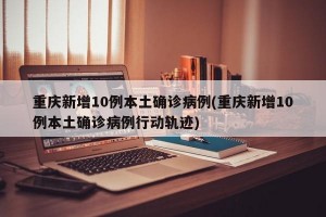 重庆新增10例本土确诊病例(重庆新增10例本土确诊病例行动轨迹)
