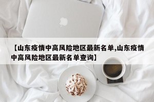 【山东疫情中高风险地区最新名单,山东疫情中高风险地区最新名单查询】