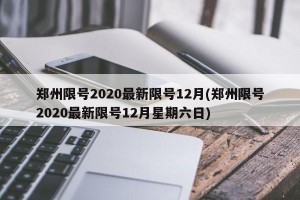 郑州限号2020最新限号12月(郑州限号2020最新限号12月星期六日)