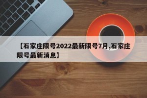 【石家庄限号2022最新限号7月,石家庄限号最新消息】