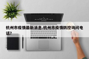 杭州市疫情最新消息.杭州市疫情防控询问电话？