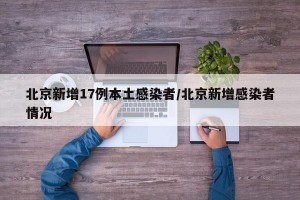北京新增17例本土感染者/北京新增感染者情况