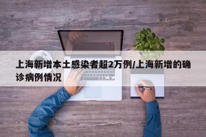 上海新增本土感染者超2万例/上海新增的确诊病例情况