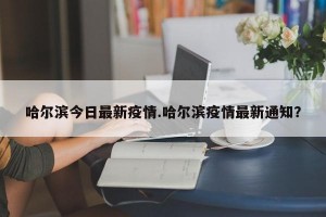 哈尔滨今日最新疫情.哈尔滨疫情最新通知？
