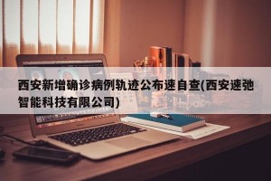 西安新增确诊病例轨迹公布速自查(西安速弛智能科技有限公司)