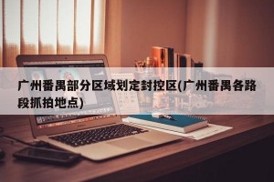 广州番禺部分区域划定封控区(广州番禺各路段抓拍地点)
