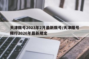 天津限号2023年2月最新限号/天津限号限行2026年最新规定
