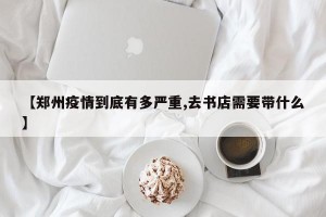 【郑州疫情到底有多严重,去书店需要带什么】